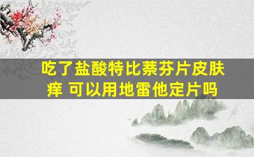 吃了盐酸特比萘芬片皮肤痒 可以用地雷他定片吗